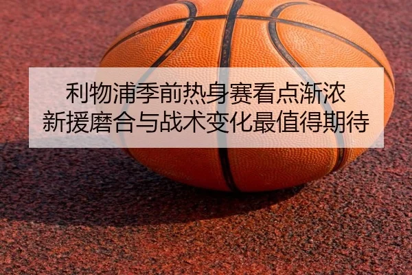 利物浦季前热身赛看点渐浓 新援磨合与战术变化最值得期待